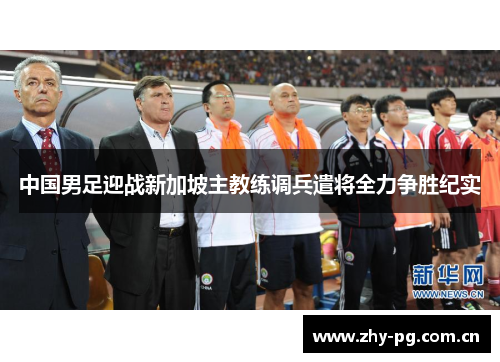 中国男足迎战新加坡主教练调兵遣将全力争胜纪实