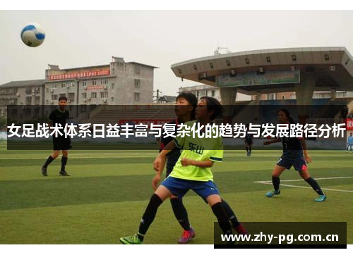 女足战术体系日益丰富与复杂化的趋势与发展路径分析