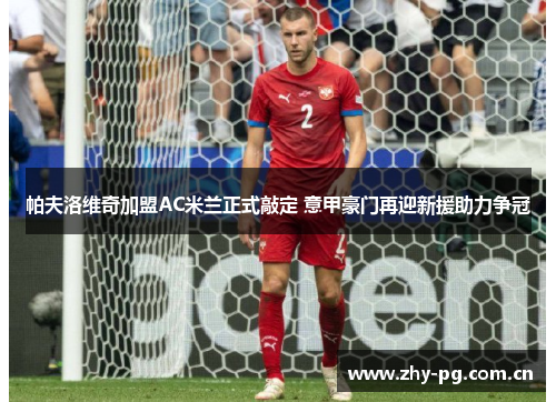 帕夫洛维奇加盟AC米兰正式敲定 意甲豪门再迎新援助力争冠